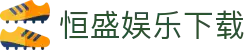 恒盛娱乐下载-恒盛娱乐注册 -【官网最新注册入口】